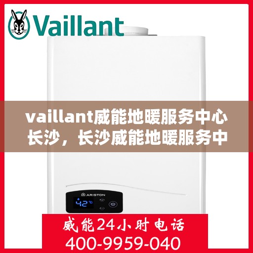 vaillant威能地暖服务中心长沙，长沙威能地暖服务中心，专业温暖您的生活