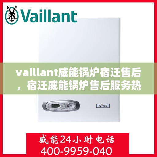 vaillant威能锅炉宿迁售后，宿迁威能锅炉售后服务热线及问题解决指南