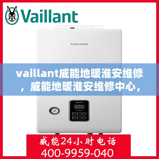 vaillant威能地暖淮安维修，威能地暖淮安维修中心，专业解决您的地暖问题
