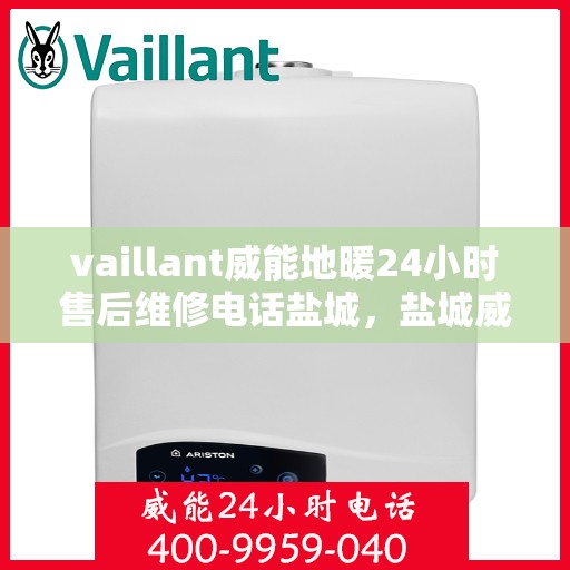 vaillant威能地暖24小时售后维修电话盐城，盐城威能地暖售后维修热线全天候服务，专业解决您的地暖问题！