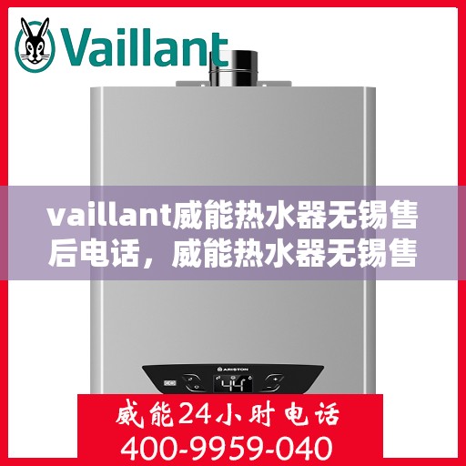 vaillant威能热水器无锡售后电话，威能热水器无锡售后支持热线及维修服务指南