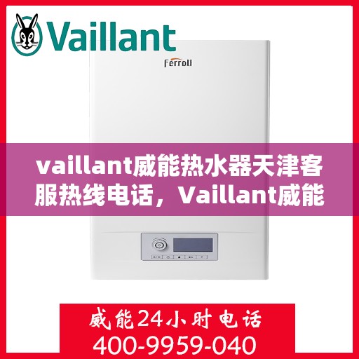 vaillant威能热水器天津客服热线电话，Vaillant威能热水器天津客服热线全攻略，专业解答，贴心服务