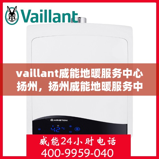 vaillant威能地暖服务中心扬州，扬州威能地暖服务中心，专业解决您的地暖需求