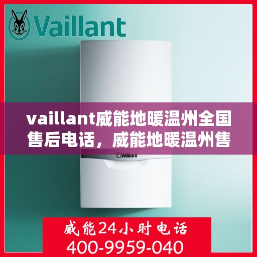 vaillant威能地暖温州全国售后电话，威能地暖温州售后热线，专业维修，全国售后电话一键解决