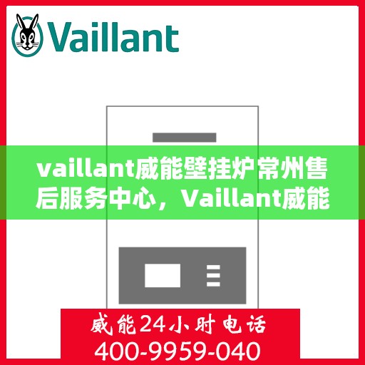 vaillant威能壁挂炉常州售后服务中心，Vaillant威能壁挂炉常州售后服务中心，专业维修与优质服务