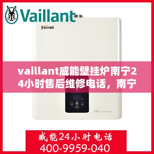 vaillant威能壁挂炉南宁24小时售后维修电话，南宁威能壁挂炉全天候售后维修服务热线与解决方案