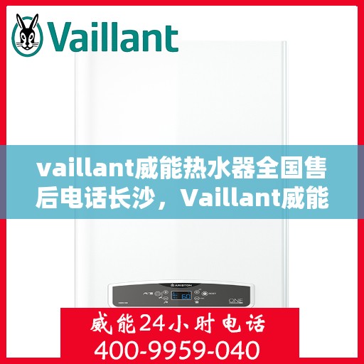 vaillant威能热水器全国售后电话长沙，Vaillant威能热水器长沙售后热线及全国服务网点一览