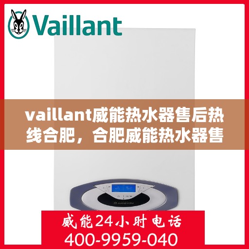 vaillant威能热水器售后热线合肥，合肥威能热水器售后热线及专业维修服务指南