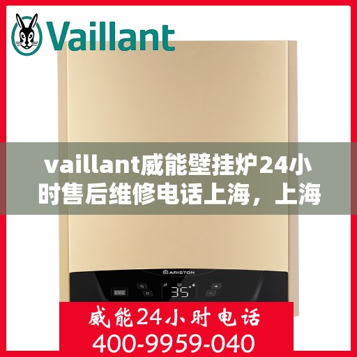 vaillant威能壁挂炉24小时售后维修电话上海，上海威能壁挂炉全天候售后维修服务热线及电话解析