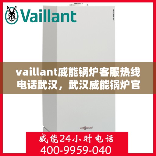 vaillant威能锅炉客服热线电话武汉，武汉威能锅炉官方客服热线电话及维修服务指南