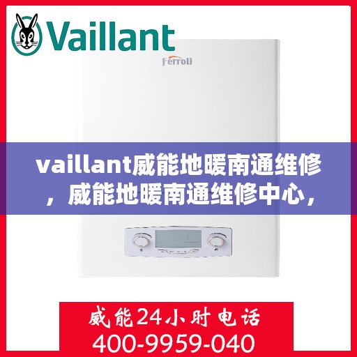 vaillant威能地暖南通维修，威能地暖南通维修中心，专业解决您的供暖问题