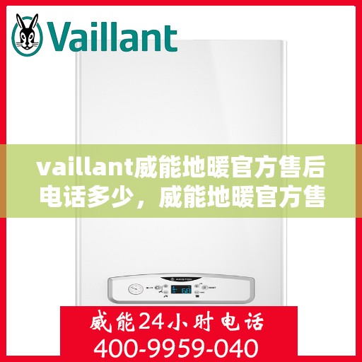 vaillant威能地暖官方售后电话多少，威能地暖官方售后电话查询及售后服务解析