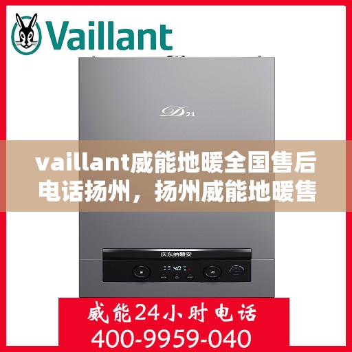 vaillant威能地暖全国售后电话扬州，扬州威能地暖售后服务热线，专业解决您的供暖问题