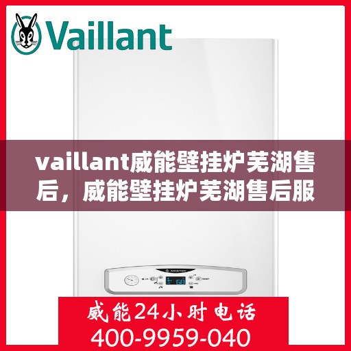 vaillant威能壁挂炉芜湖售后，威能壁挂炉芜湖售后服务中心，专业维修与贴心服务