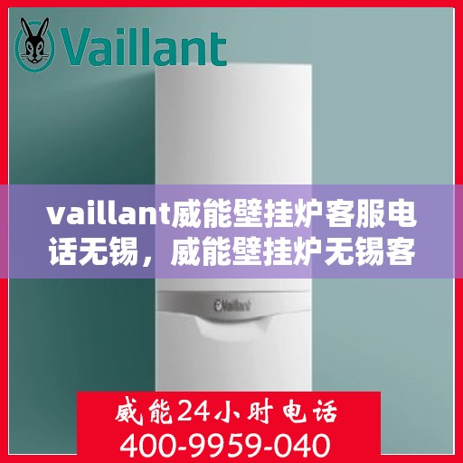 vaillant威能壁挂炉客服电话无锡，威能壁挂炉无锡客服热线，专业解答与售后维修