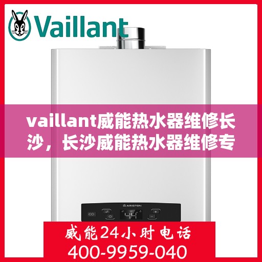 vaillant威能热水器维修长沙，长沙威能热水器维修专家解析，解决您的VAILLANT热水器疑难杂症