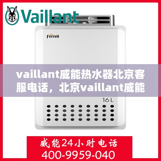 vaillant威能热水器北京客服电话，北京vaillant威能热水器官方客服电话及售后服务指南