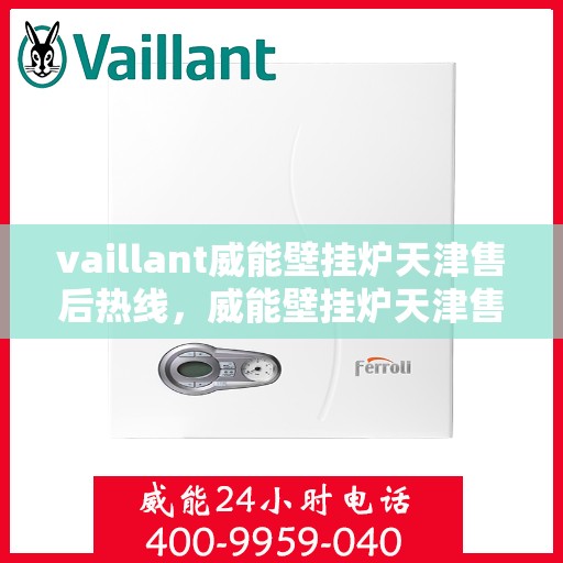 vaillant威能壁挂炉天津售后热线，威能壁挂炉天津售后热线及专业维修服务指南