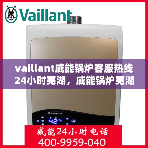 vaillant威能锅炉客服热线24小时芜湖，威能锅炉芜湖客服热线全天候为您服务