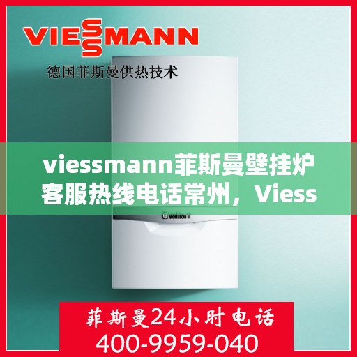 viessmann菲斯曼壁挂炉客服热线电话常州，Viessmann菲斯曼壁挂炉常州客服热线电话及维修服务指南