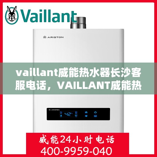 vaillant威能热水器长沙客服电话，VAILLANT威能热水器长沙客服热线及售后支持全解析
