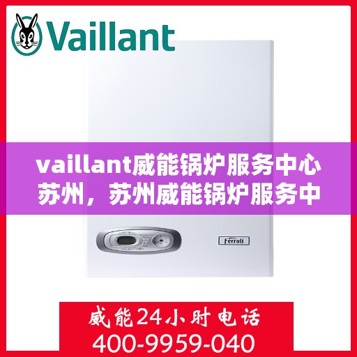 vaillant威能锅炉服务中心苏州，苏州威能锅炉服务中心，专业维护与高效维修的守护者