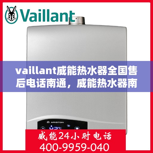 vaillant威能热水器全国售后电话南通，威能热水器南通售后热线，专业维修与电话查询服务