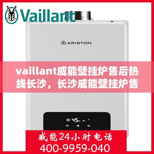 vaillant威能壁挂炉售后热线长沙，长沙威能壁挂炉售后热线及专业维修服务指南