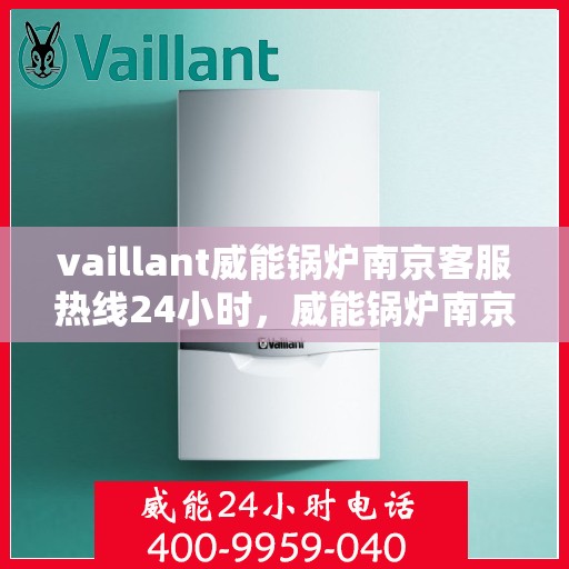 vaillant威能锅炉南京客服热线24小时，威能锅炉南京全天候客服热线，贴心服务随时在线
