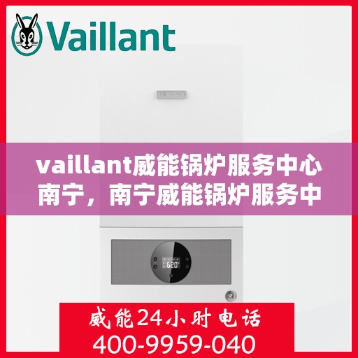 vaillant威能锅炉服务中心南宁，南宁威能锅炉服务中心，专业维护与高效运行的守护者