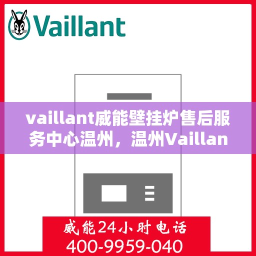 vaillant威能壁挂炉售后服务中心温州，温州Vaillant威能壁挂炉售后服务中心，专业维修与贴心服务