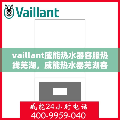 vaillant威能热水器客服热线芜湖，威能热水器芜湖客服热线，专业解答，贴心服务