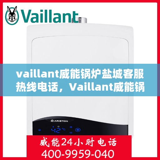vaillant威能锅炉盐城客服热线电话，Vaillant威能锅炉盐城客服热线全攻略，专业解答，贴心服务