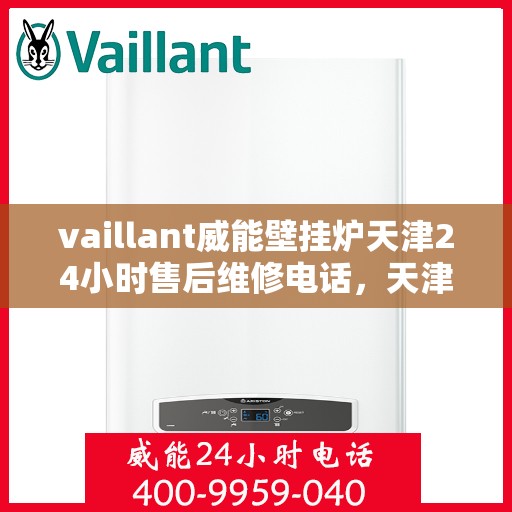 vaillant威能壁挂炉天津24小时售后维修电话，天津威能壁挂炉全天候售后维修服务热线及电话查询