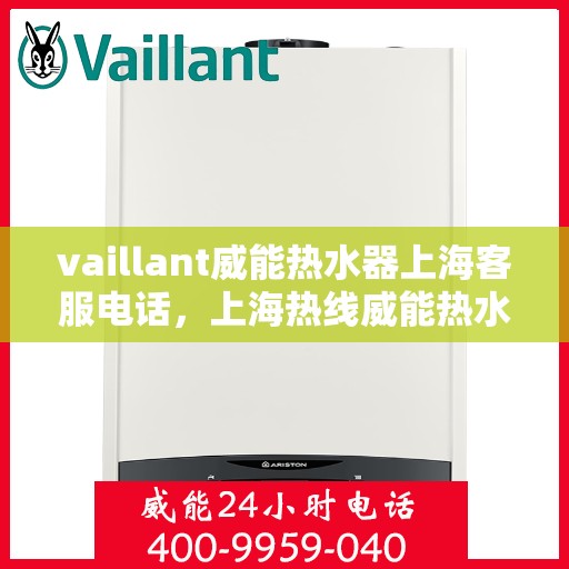 vaillant威能热水器上海客服电话，上海热线威能热水器官方客服电话及售后服务指南