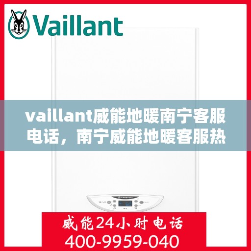 vaillant威能地暖南宁客服电话，南宁威能地暖客服热线Vaillant地暖服务专线电话号码