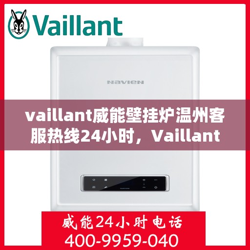 vaillant威能壁挂炉温州客服热线24小时，Vaillant威能壁挂炉温州全天候客服热线，贴心服务随时在线