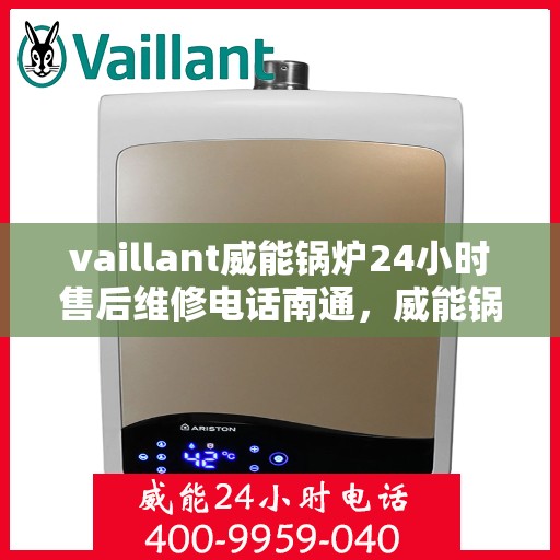 vaillant威能锅炉24小时售后维修电话南通，威能锅炉南通售后维修热线全天候服务，专业解决锅炉故障