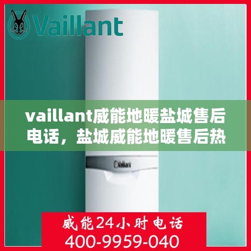 vaillant威能地暖盐城售后电话，盐城威能地暖售后热线，专业维修与技术支持团队为您服务