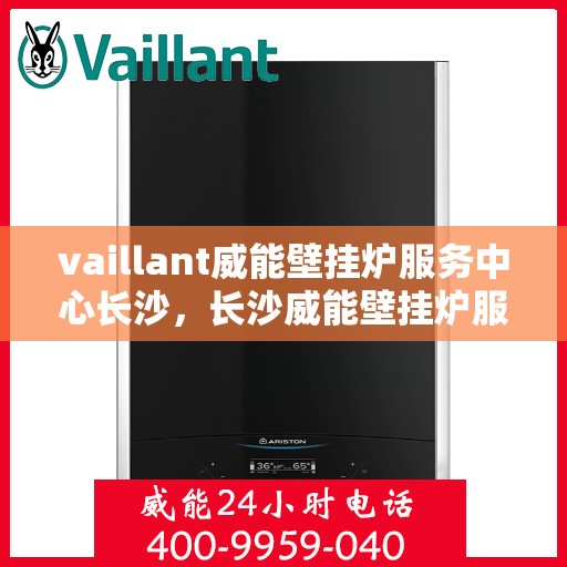 vaillant威能壁挂炉服务中心长沙，长沙威能壁挂炉服务中心，专业维护与高效维修