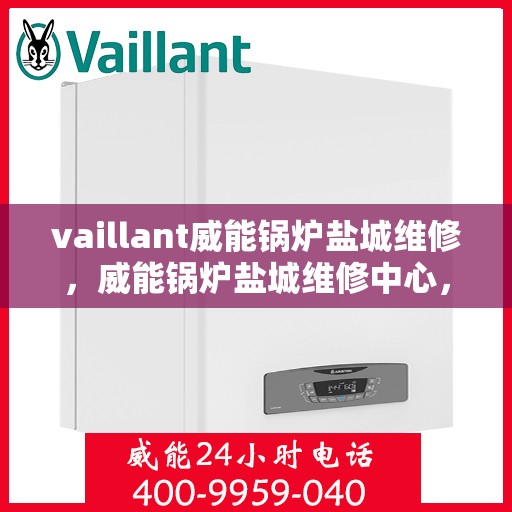 vaillant威能锅炉盐城维修，威能锅炉盐城维修中心，专业维护与快速响应服务