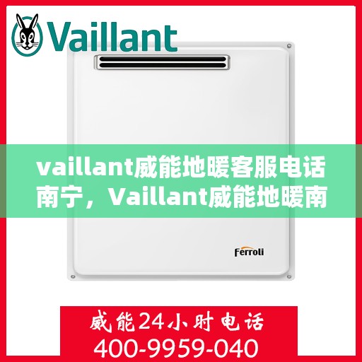 vaillant威能地暖客服电话南宁，Vaillant威能地暖南宁客服热线及咨询指南