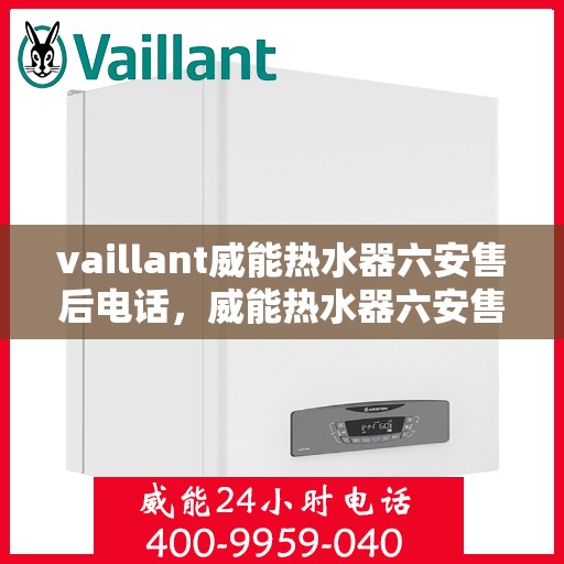 vaillant威能热水器六安售后电话，威能热水器六安售后热线及维修服务支持