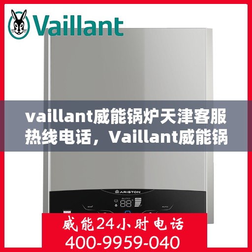 vaillant威能锅炉天津客服热线电话，Vaillant威能锅炉天津客服热线电话及售后服务解析