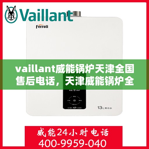 vaillant威能锅炉天津全国售后电话，天津威能锅炉全国售后热线电话及维修服务指南