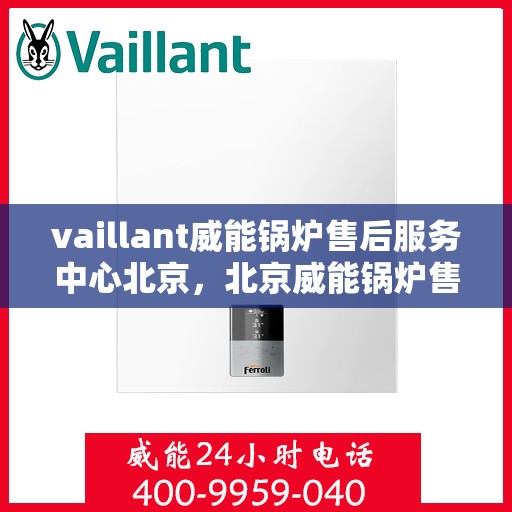 vaillant威能锅炉售后服务中心北京，北京威能锅炉售后服务中心，专业维修与优质服务并行