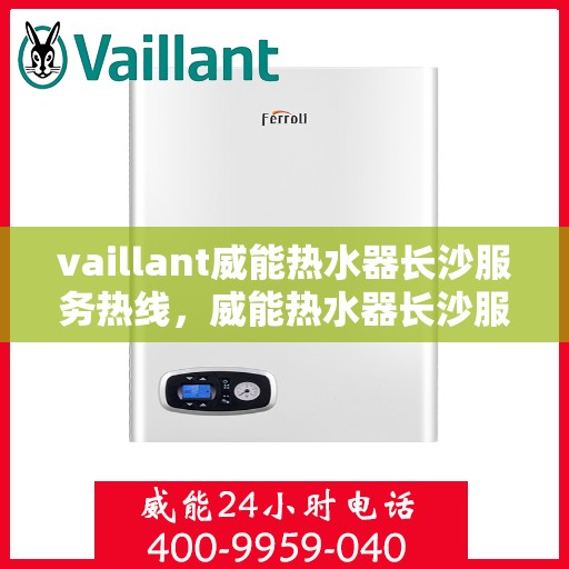 vaillant威能热水器长沙服务热线，威能热水器长沙服务热线——专业维修与贴心关怀