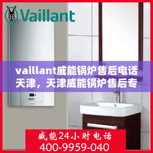 vaillant威能锅炉售后电话天津，天津威能锅炉售后专线服务支持及电话咨询指南