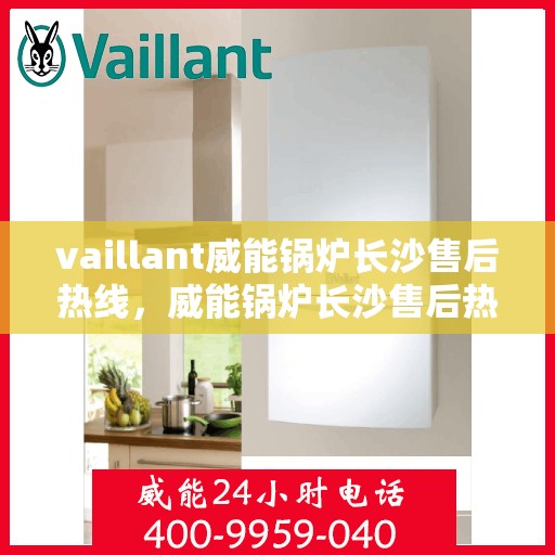 vaillant威能锅炉长沙售后热线，威能锅炉长沙售后热线——专业维修与服务质量保障