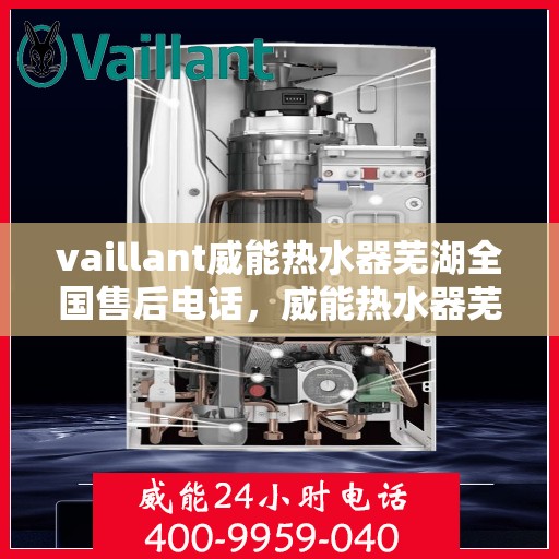 vaillant威能热水器芜湖全国售后电话，威能热水器芜湖售后热线及全国服务支持电话汇总